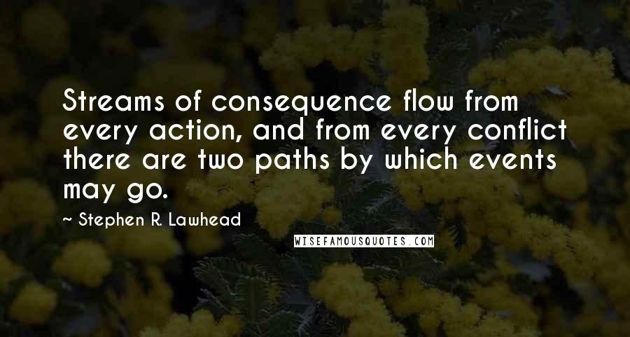 Stephen R. Lawhead Quotes: Streams of consequence flow from every action, and from every conflict there are two paths by which events may go.