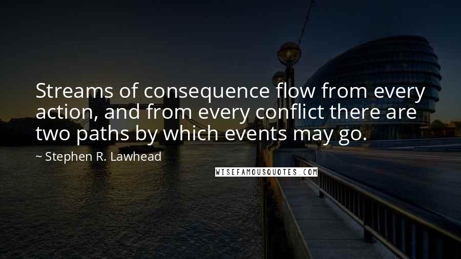 Stephen R. Lawhead Quotes: Streams of consequence flow from every action, and from every conflict there are two paths by which events may go.