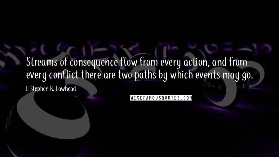 Stephen R. Lawhead Quotes: Streams of consequence flow from every action, and from every conflict there are two paths by which events may go.