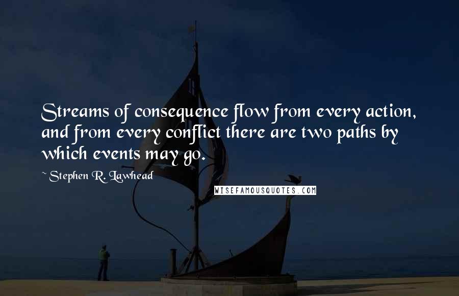 Stephen R. Lawhead Quotes: Streams of consequence flow from every action, and from every conflict there are two paths by which events may go.