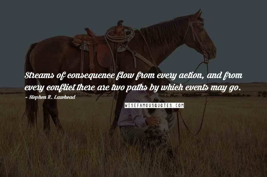 Stephen R. Lawhead Quotes: Streams of consequence flow from every action, and from every conflict there are two paths by which events may go.