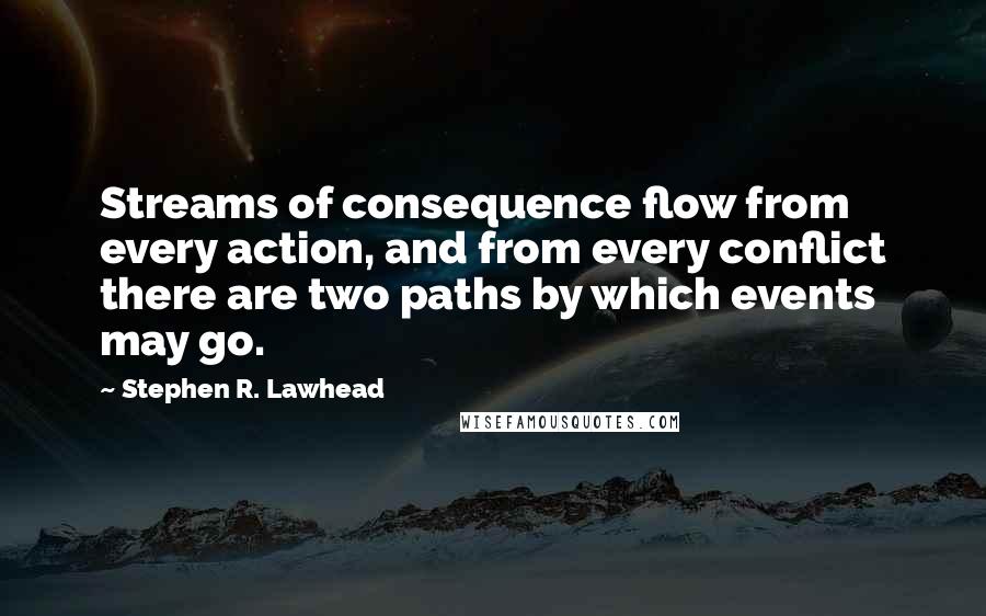 Stephen R. Lawhead Quotes: Streams of consequence flow from every action, and from every conflict there are two paths by which events may go.