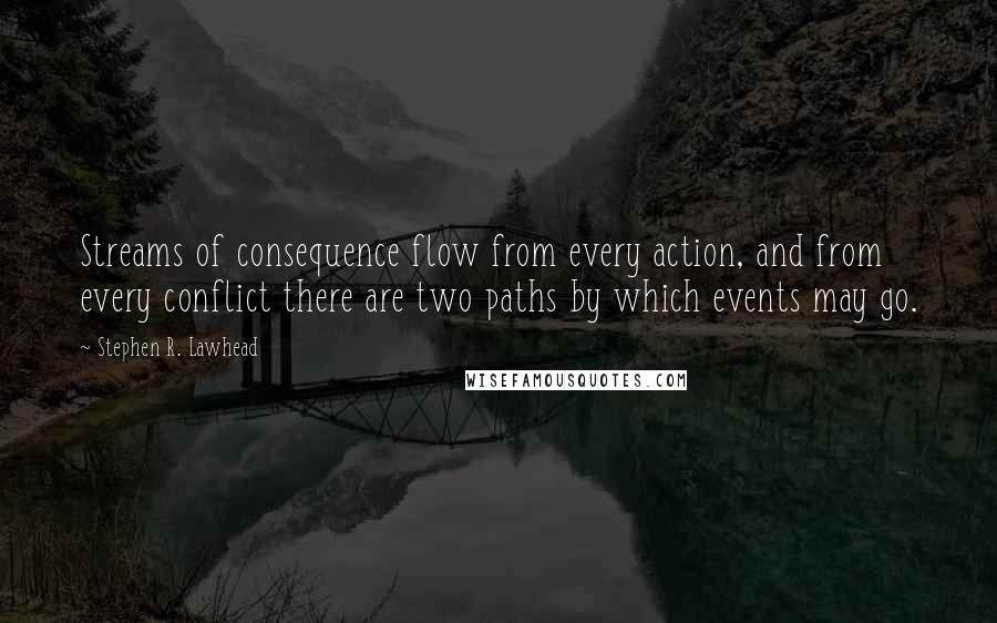 Stephen R. Lawhead Quotes: Streams of consequence flow from every action, and from every conflict there are two paths by which events may go.