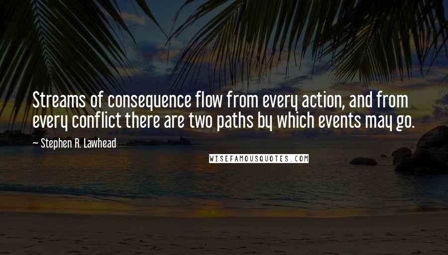 Stephen R. Lawhead Quotes: Streams of consequence flow from every action, and from every conflict there are two paths by which events may go.