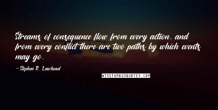 Stephen R. Lawhead Quotes: Streams of consequence flow from every action, and from every conflict there are two paths by which events may go.