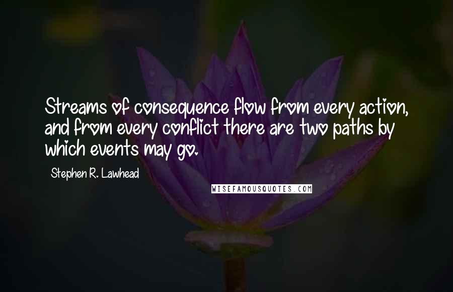 Stephen R. Lawhead Quotes: Streams of consequence flow from every action, and from every conflict there are two paths by which events may go.