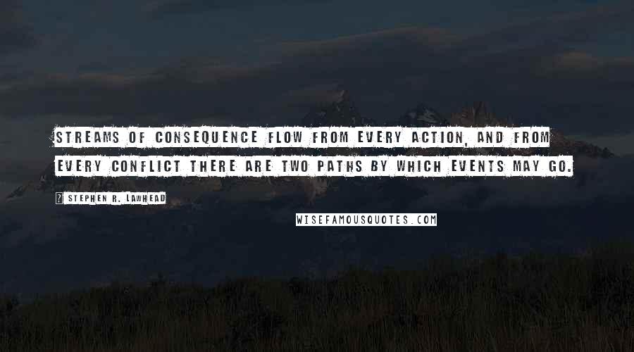 Stephen R. Lawhead Quotes: Streams of consequence flow from every action, and from every conflict there are two paths by which events may go.