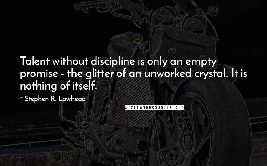 Stephen R. Lawhead Quotes: Talent without discipline is only an empty promise - the glitter of an unworked crystal. It is nothing of itself.