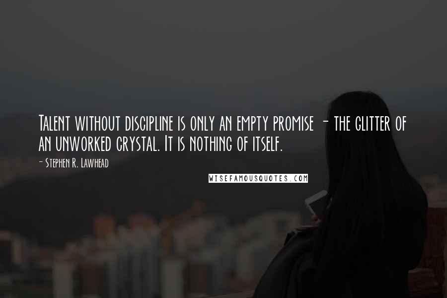 Stephen R. Lawhead Quotes: Talent without discipline is only an empty promise - the glitter of an unworked crystal. It is nothing of itself.