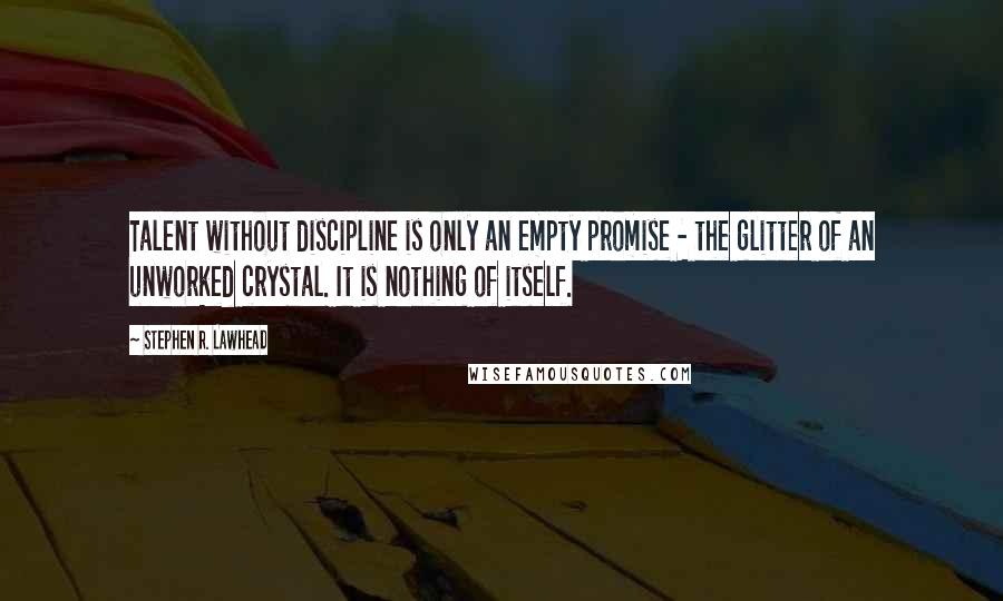 Stephen R. Lawhead Quotes: Talent without discipline is only an empty promise - the glitter of an unworked crystal. It is nothing of itself.