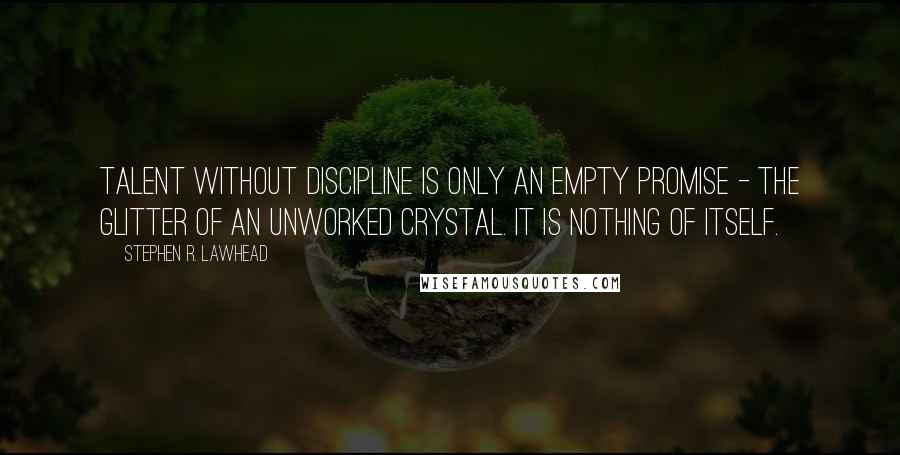 Stephen R. Lawhead Quotes: Talent without discipline is only an empty promise - the glitter of an unworked crystal. It is nothing of itself.