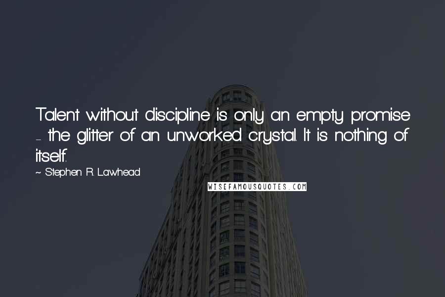 Stephen R. Lawhead Quotes: Talent without discipline is only an empty promise - the glitter of an unworked crystal. It is nothing of itself.