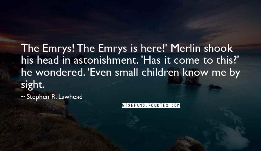 Stephen R. Lawhead Quotes: The Emrys! The Emrys is here!' Merlin shook his head in astonishment. 'Has it come to this?' he wondered. 'Even small children know me by sight.