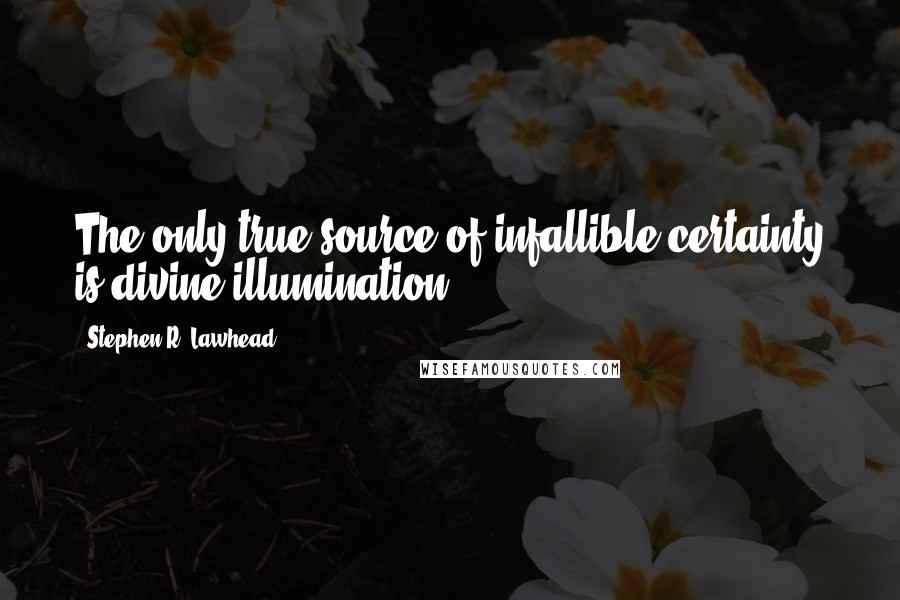 Stephen R. Lawhead Quotes: The only true source of infallible certainty is divine illumination.