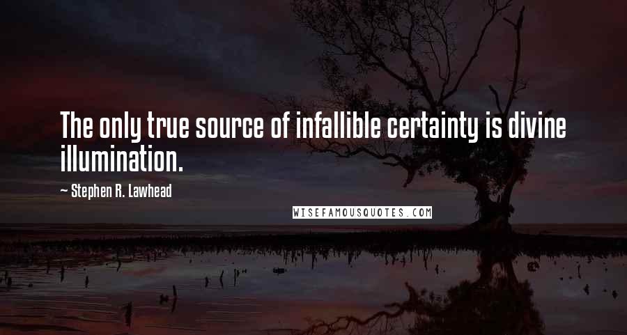 Stephen R. Lawhead Quotes: The only true source of infallible certainty is divine illumination.