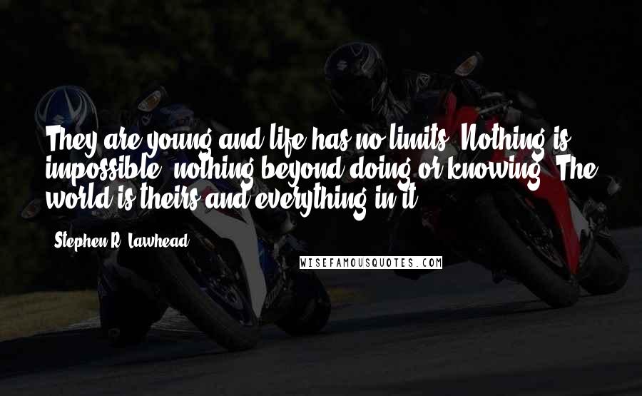 Stephen R. Lawhead Quotes: They are young and life has no limits. Nothing is impossible, nothing beyond doing or knowing. The world is theirs and everything in it.