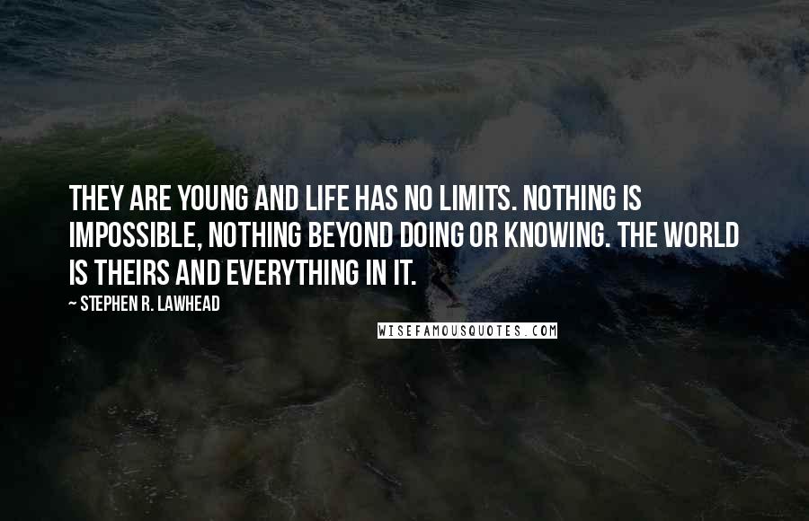 Stephen R. Lawhead Quotes: They are young and life has no limits. Nothing is impossible, nothing beyond doing or knowing. The world is theirs and everything in it.