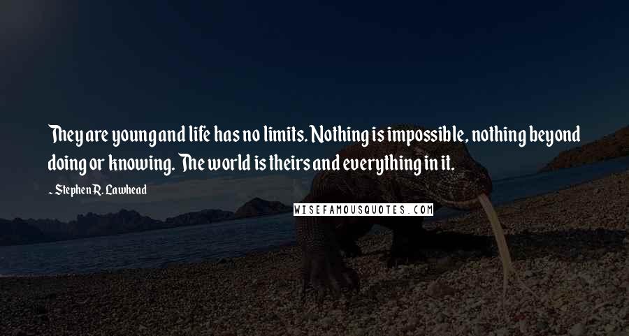 Stephen R. Lawhead Quotes: They are young and life has no limits. Nothing is impossible, nothing beyond doing or knowing. The world is theirs and everything in it.