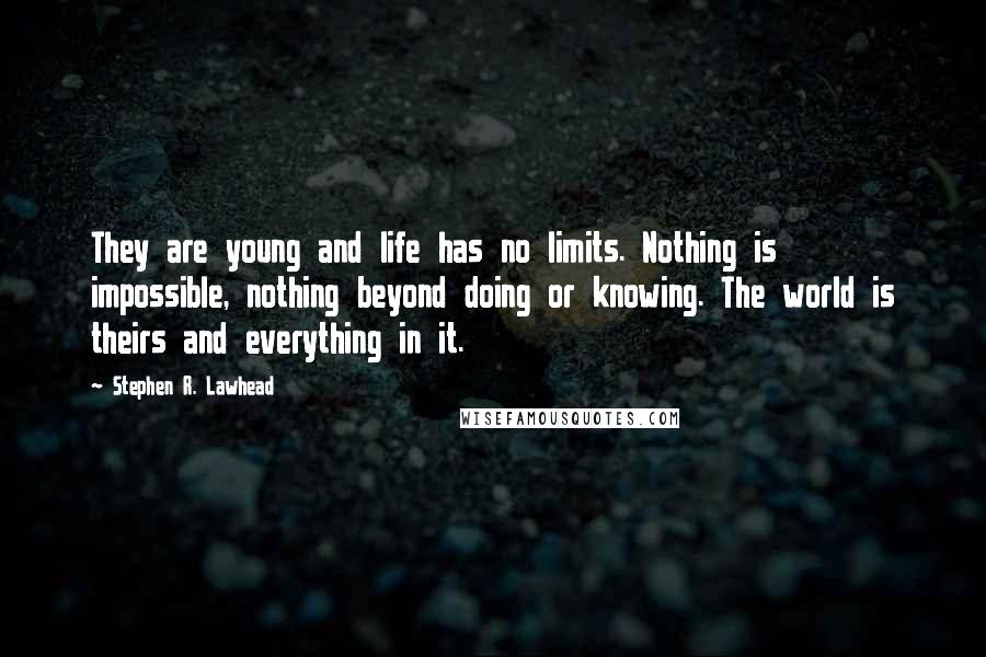 Stephen R. Lawhead Quotes: They are young and life has no limits. Nothing is impossible, nothing beyond doing or knowing. The world is theirs and everything in it.