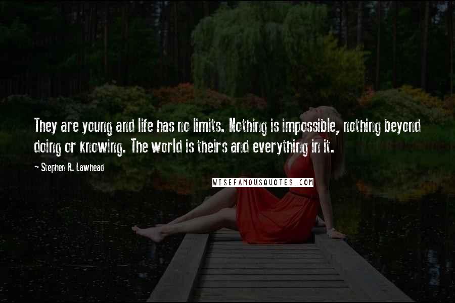 Stephen R. Lawhead Quotes: They are young and life has no limits. Nothing is impossible, nothing beyond doing or knowing. The world is theirs and everything in it.