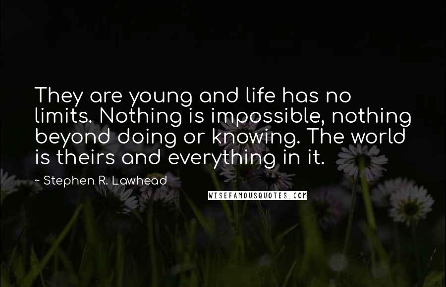 Stephen R. Lawhead Quotes: They are young and life has no limits. Nothing is impossible, nothing beyond doing or knowing. The world is theirs and everything in it.