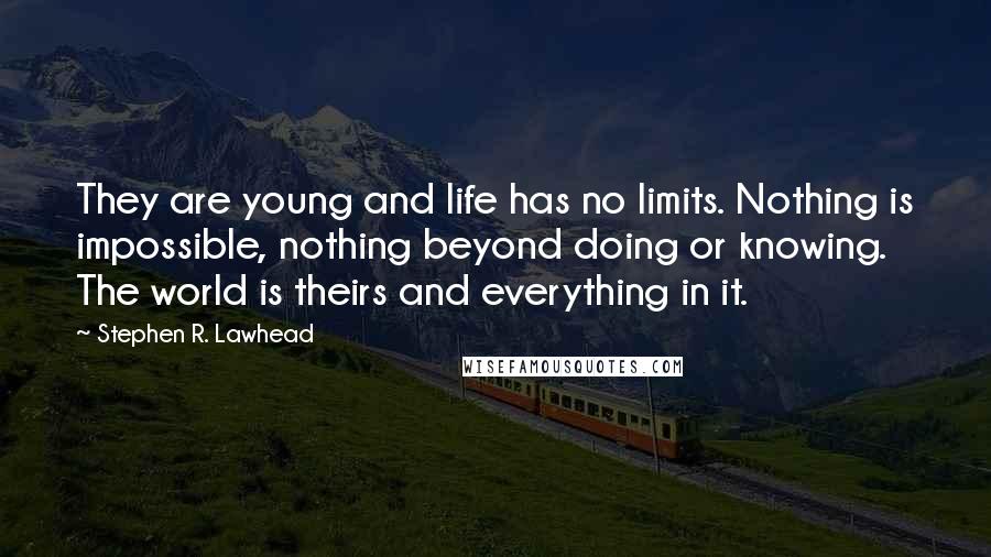 Stephen R. Lawhead Quotes: They are young and life has no limits. Nothing is impossible, nothing beyond doing or knowing. The world is theirs and everything in it.