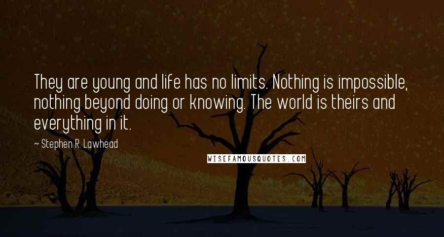 Stephen R. Lawhead Quotes: They are young and life has no limits. Nothing is impossible, nothing beyond doing or knowing. The world is theirs and everything in it.