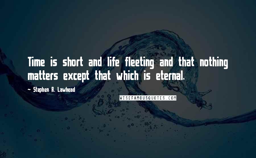 Stephen R. Lawhead Quotes: Time is short and life fleeting and that nothing matters except that which is eternal.