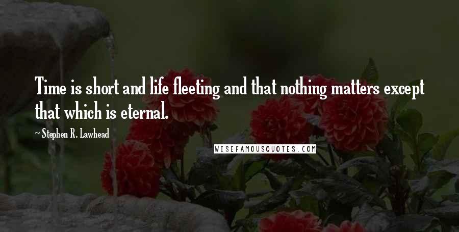 Stephen R. Lawhead Quotes: Time is short and life fleeting and that nothing matters except that which is eternal.