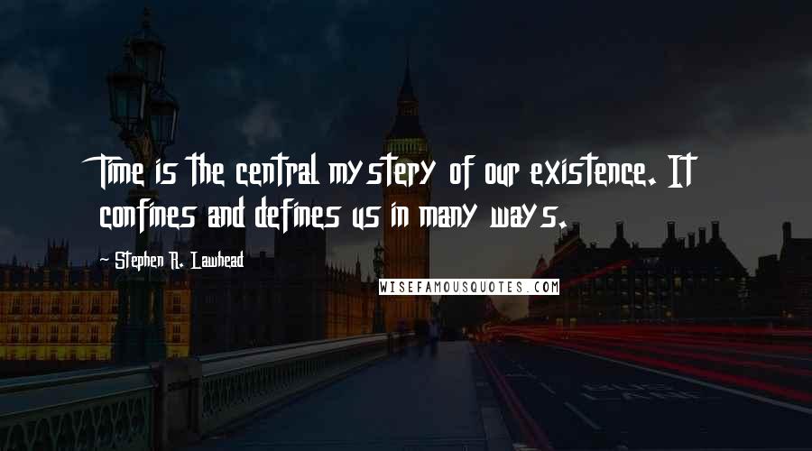 Stephen R. Lawhead Quotes: Time is the central mystery of our existence. It confines and defines us in many ways.