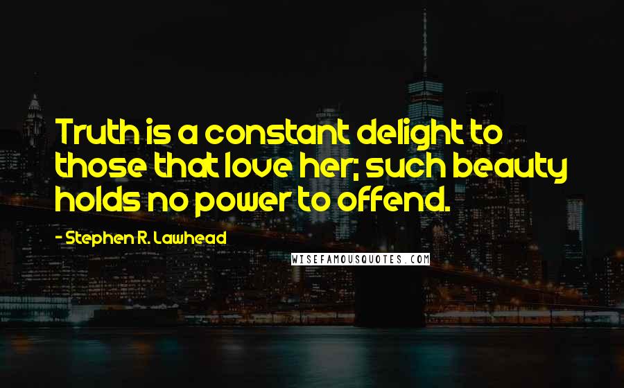 Stephen R. Lawhead Quotes: Truth is a constant delight to those that love her; such beauty holds no power to offend.