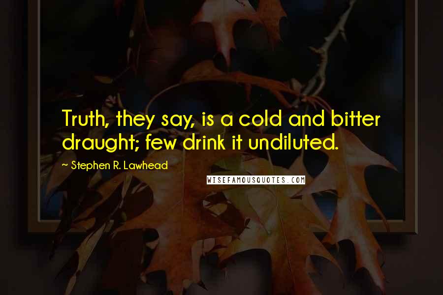 Stephen R. Lawhead Quotes: Truth, they say, is a cold and bitter draught; few drink it undiluted.