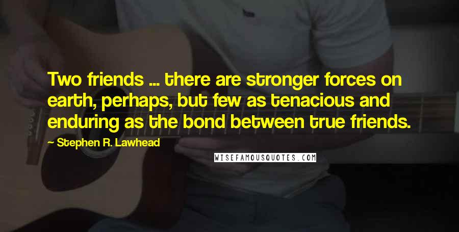 Stephen R. Lawhead Quotes: Two friends ... there are stronger forces on earth, perhaps, but few as tenacious and enduring as the bond between true friends.