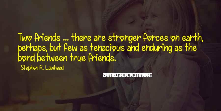 Stephen R. Lawhead Quotes: Two friends ... there are stronger forces on earth, perhaps, but few as tenacious and enduring as the bond between true friends.