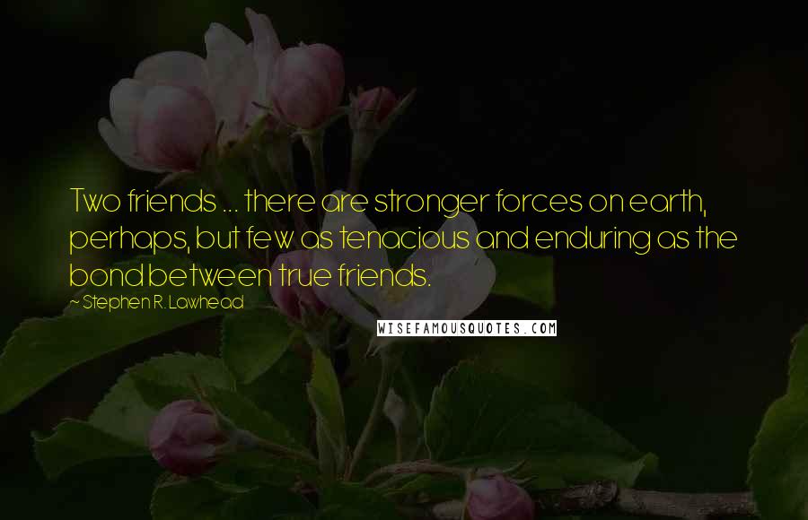 Stephen R. Lawhead Quotes: Two friends ... there are stronger forces on earth, perhaps, but few as tenacious and enduring as the bond between true friends.