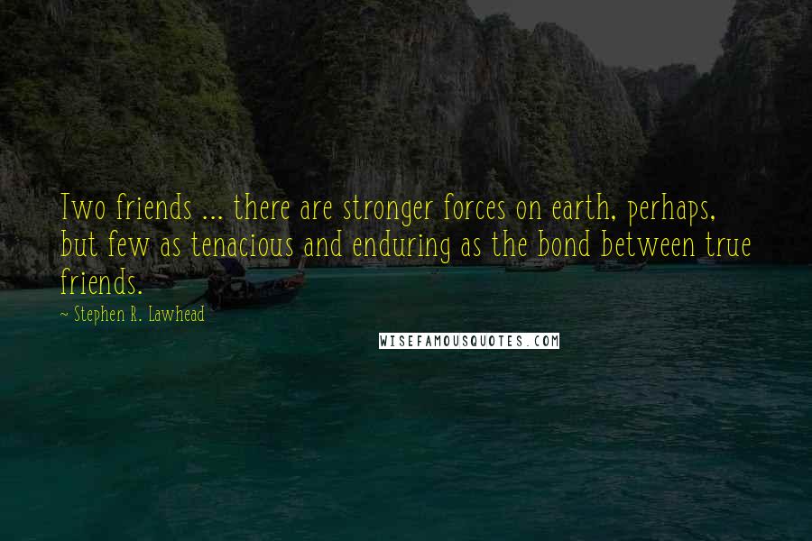 Stephen R. Lawhead Quotes: Two friends ... there are stronger forces on earth, perhaps, but few as tenacious and enduring as the bond between true friends.