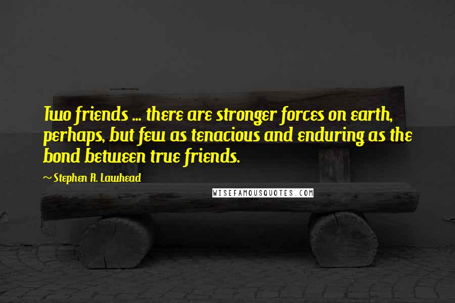 Stephen R. Lawhead Quotes: Two friends ... there are stronger forces on earth, perhaps, but few as tenacious and enduring as the bond between true friends.