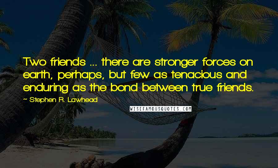 Stephen R. Lawhead Quotes: Two friends ... there are stronger forces on earth, perhaps, but few as tenacious and enduring as the bond between true friends.