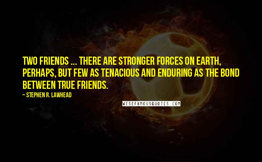 Stephen R. Lawhead Quotes: Two friends ... there are stronger forces on earth, perhaps, but few as tenacious and enduring as the bond between true friends.