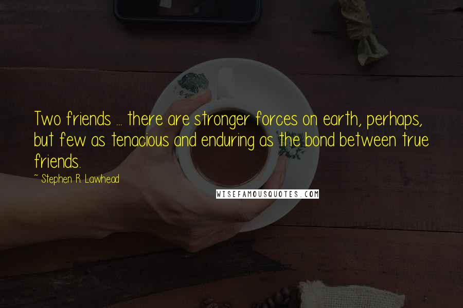 Stephen R. Lawhead Quotes: Two friends ... there are stronger forces on earth, perhaps, but few as tenacious and enduring as the bond between true friends.