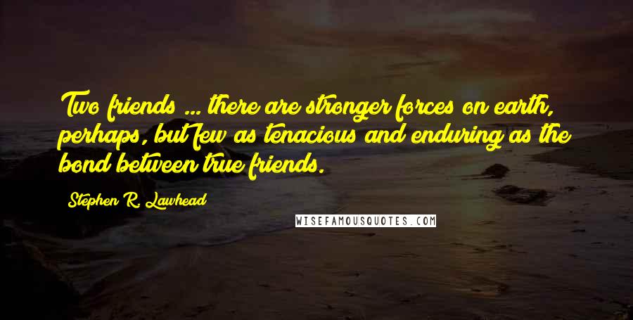 Stephen R. Lawhead Quotes: Two friends ... there are stronger forces on earth, perhaps, but few as tenacious and enduring as the bond between true friends.