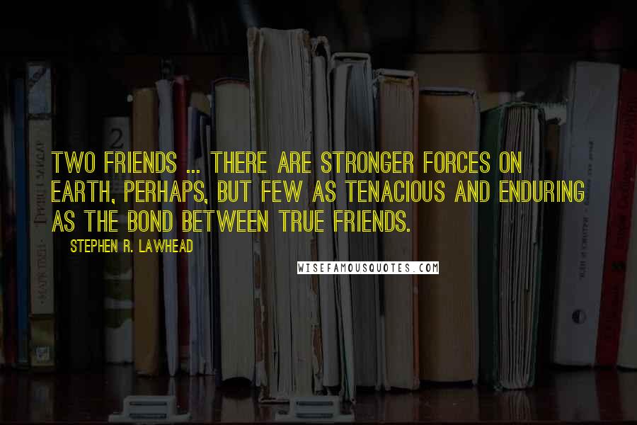 Stephen R. Lawhead Quotes: Two friends ... there are stronger forces on earth, perhaps, but few as tenacious and enduring as the bond between true friends.