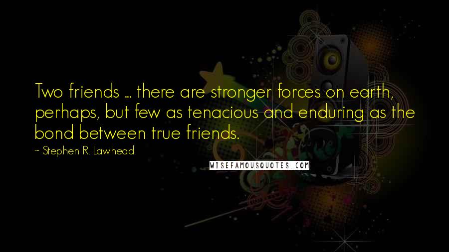 Stephen R. Lawhead Quotes: Two friends ... there are stronger forces on earth, perhaps, but few as tenacious and enduring as the bond between true friends.