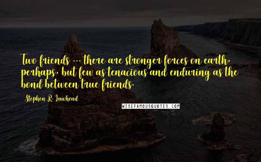 Stephen R. Lawhead Quotes: Two friends ... there are stronger forces on earth, perhaps, but few as tenacious and enduring as the bond between true friends.