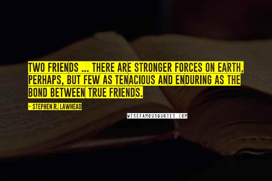 Stephen R. Lawhead Quotes: Two friends ... there are stronger forces on earth, perhaps, but few as tenacious and enduring as the bond between true friends.