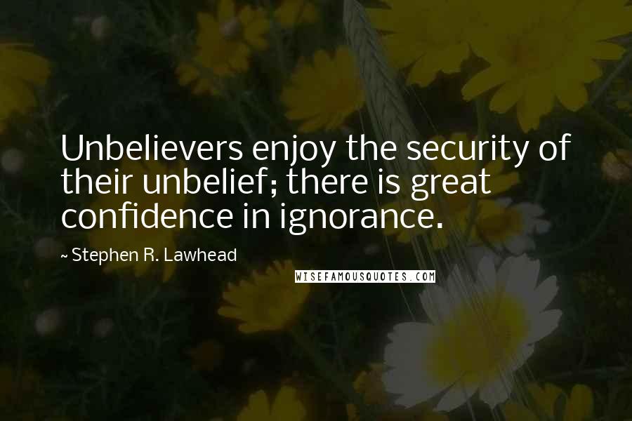 Stephen R. Lawhead Quotes: Unbelievers enjoy the security of their unbelief; there is great confidence in ignorance.