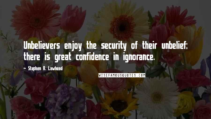 Stephen R. Lawhead Quotes: Unbelievers enjoy the security of their unbelief; there is great confidence in ignorance.