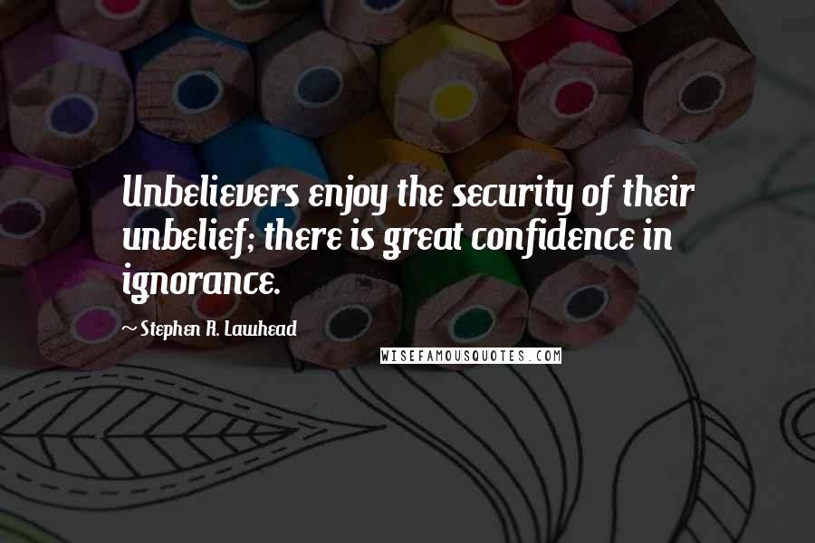 Stephen R. Lawhead Quotes: Unbelievers enjoy the security of their unbelief; there is great confidence in ignorance.
