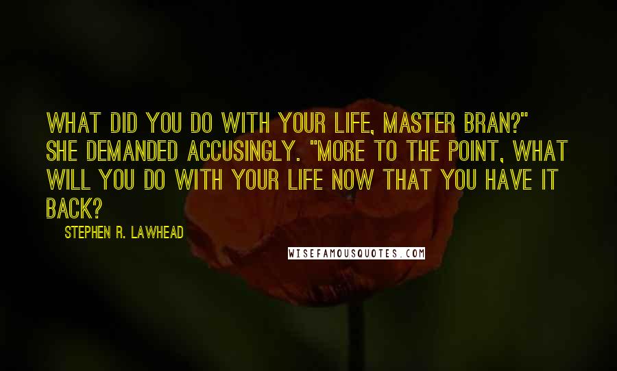 Stephen R. Lawhead Quotes: What did you do with your life, Master Bran?" she demanded accusingly. "More to the point, what will you do with your life now that you have it back?