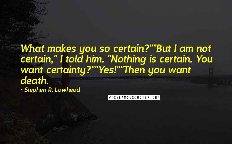 Stephen R. Lawhead Quotes: What makes you so certain?""But I am not certain," I told him. "Nothing is certain. You want certainty?""Yes!""Then you want death.